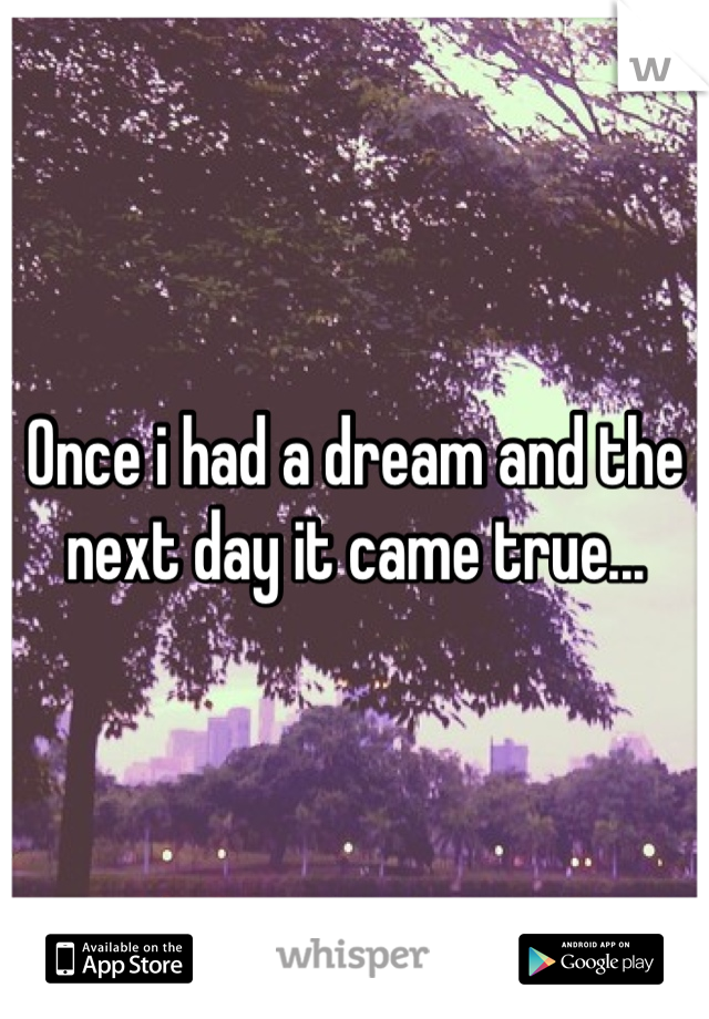 Once i had a dream and the next day it came true...  