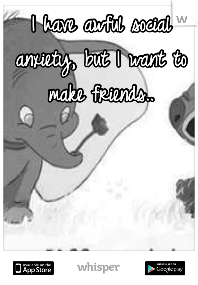 I have awful social anxiety, but I want to make friends..