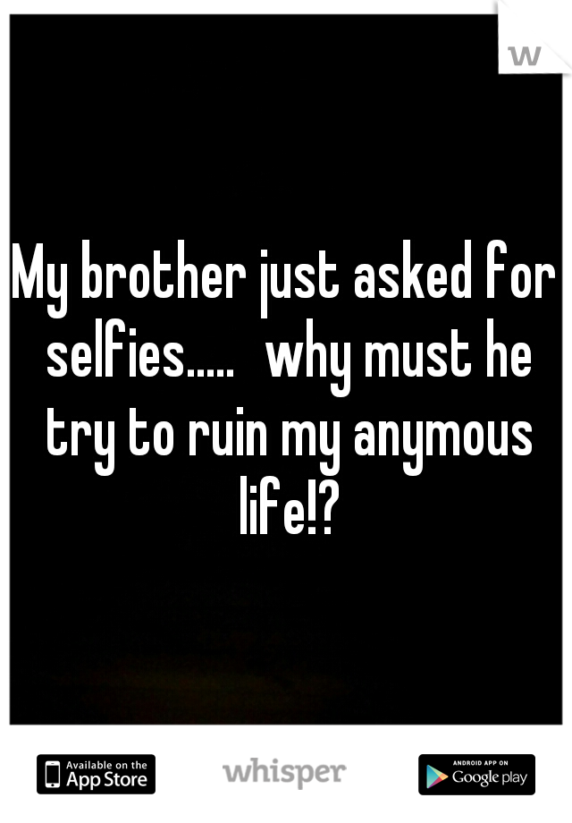 My brother just asked for selfies.....
why must he try to ruin my anymous life!?