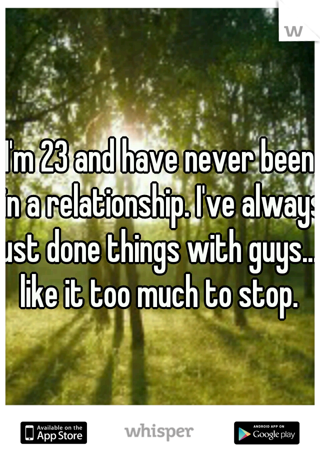 I'm 23 and have never been in a relationship. I've always just done things with guys... I like it too much to stop. 