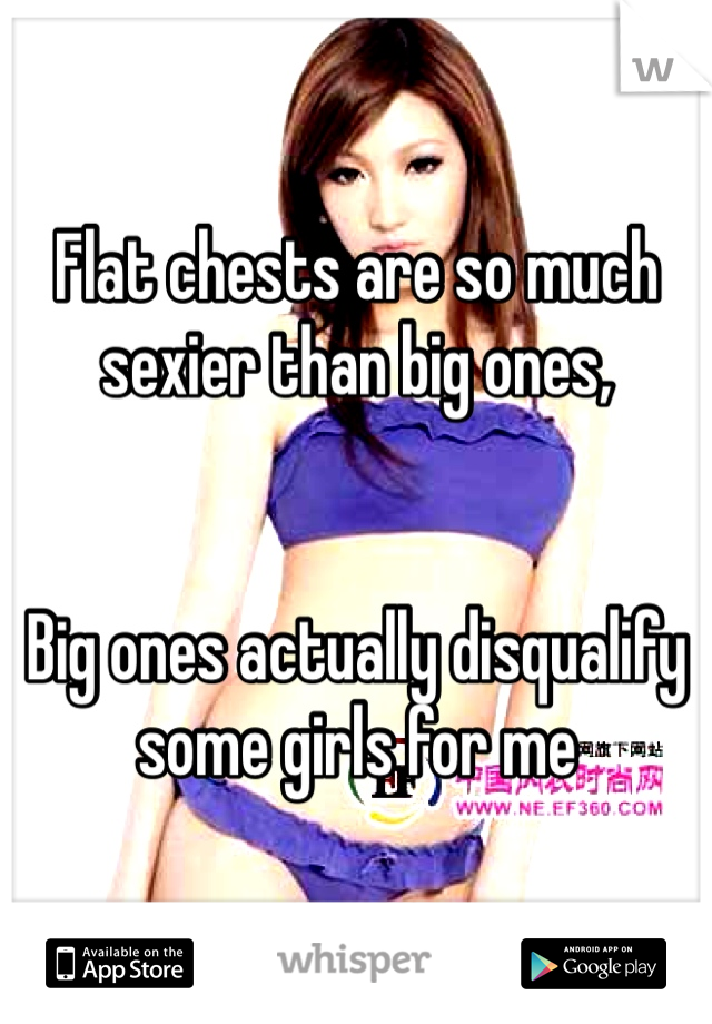 Flat chests are so much sexier than big ones, 


Big ones actually disqualify some girls for me