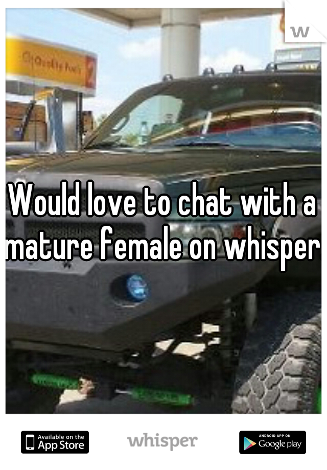 Would love to chat with a mature female on whisper. 