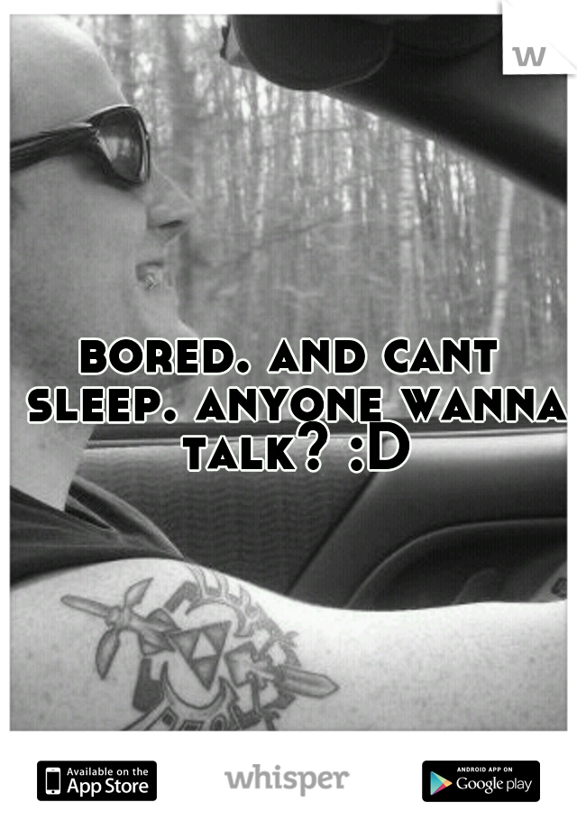 bored. and cant sleep. anyone wanna talk? :D