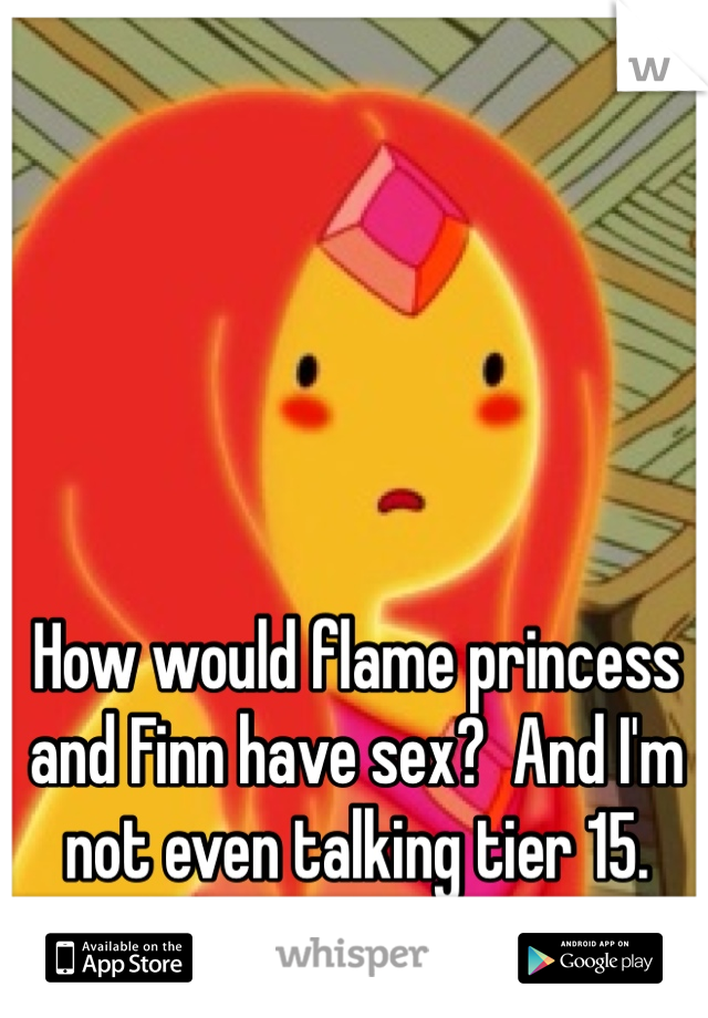 How would flame princess and Finn have sex?  And I'm not even talking tier 15.