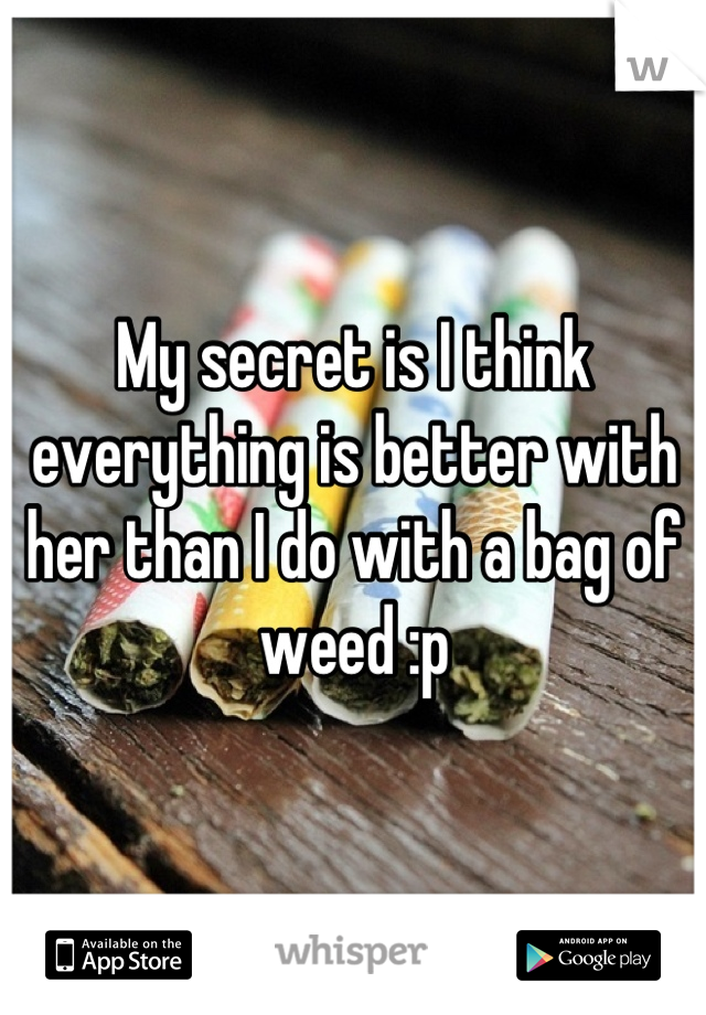 My secret is I think everything is better with her than I do with a bag of weed :p