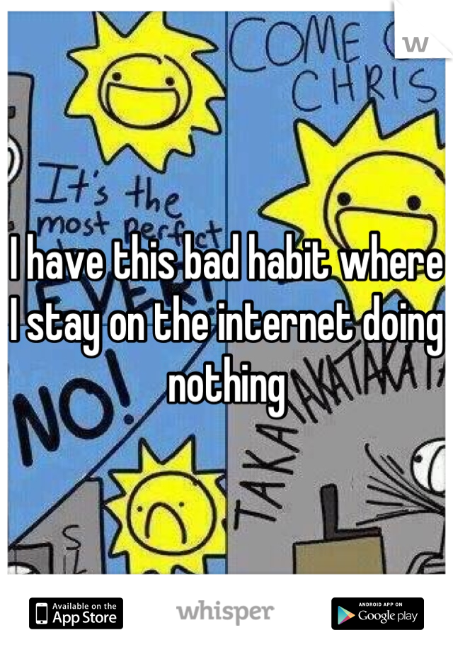 I have this bad habit where I stay on the internet doing nothing