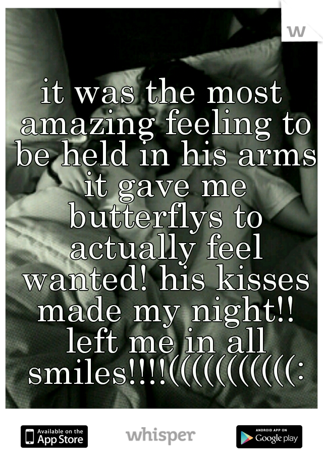 it was the most amazing feeling to be held in his arms it gave me butterflys to actually feel wanted! his kisses made my night!! left me in all smiles!!!!(((((((((((: