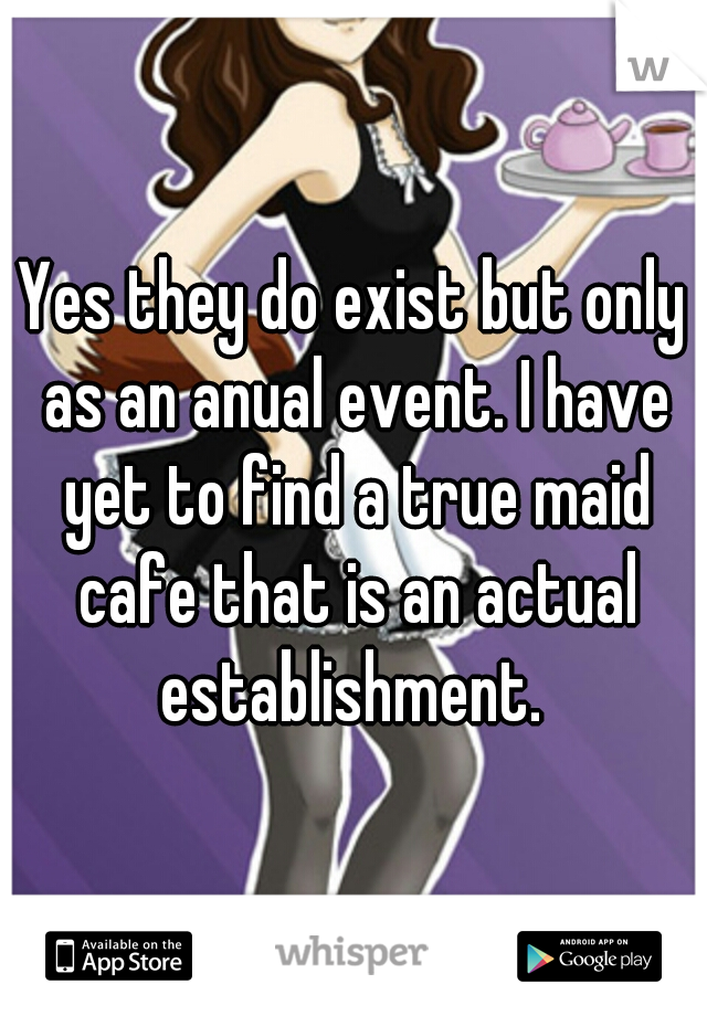 Yes they do exist but only as an anual event. I have yet to find a true maid cafe that is an actual establishment. 