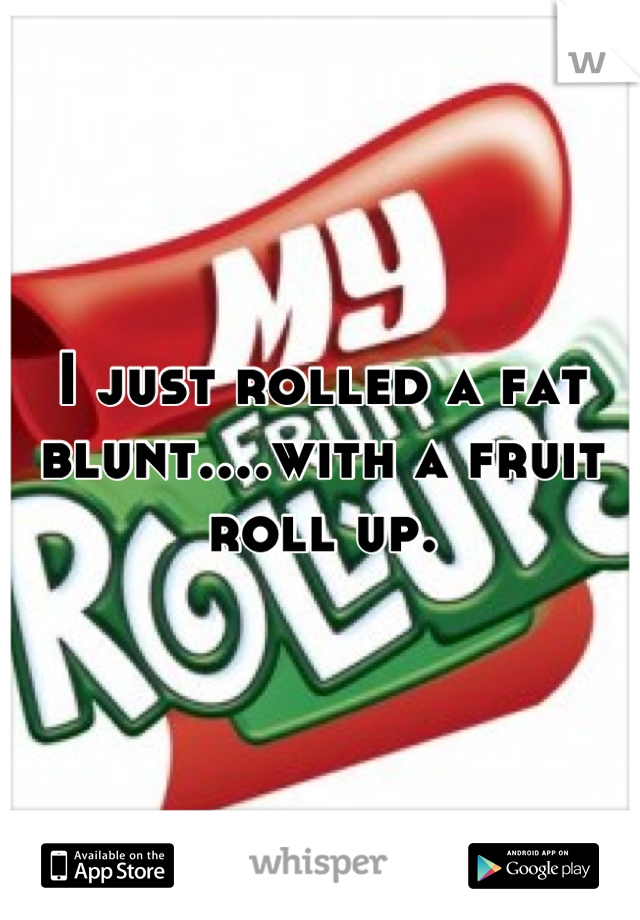 I just rolled a fat blunt....with a fruit roll up.