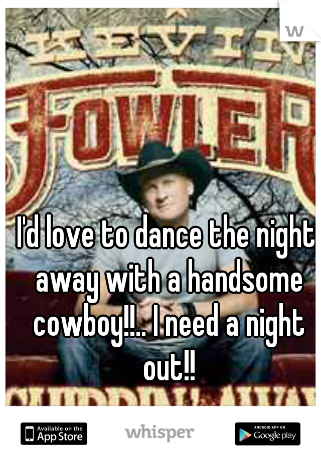I'd love to dance the night away with a handsome cowboy!!.. I need a night out!!