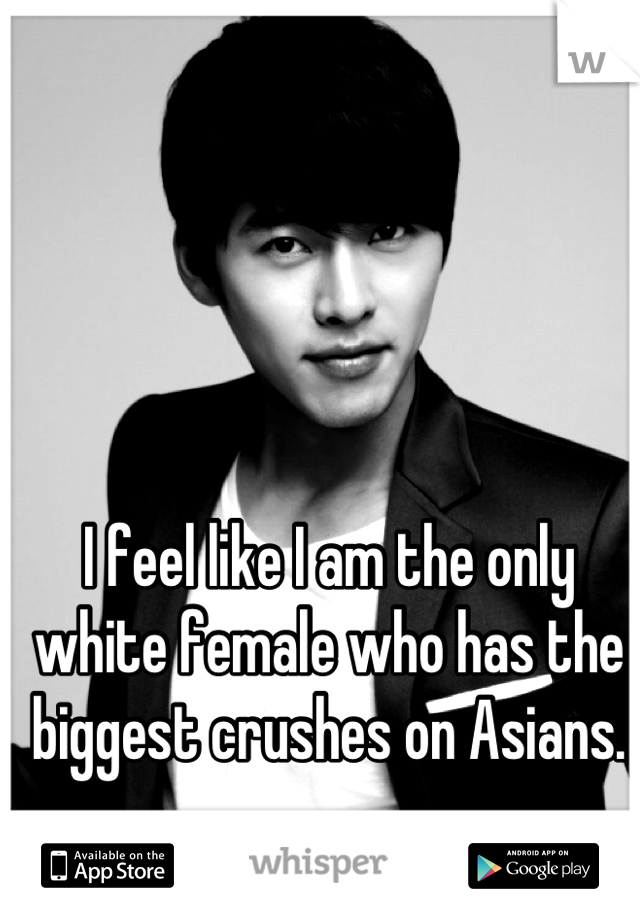 I feel like I am the only white female who has the biggest crushes on Asians.
