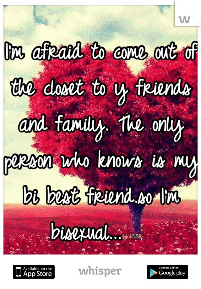 I'm afraid to come out of the closet to y friends and family. The only person who knows is my bi best friend.so I'm bisexual...👭👫👬 