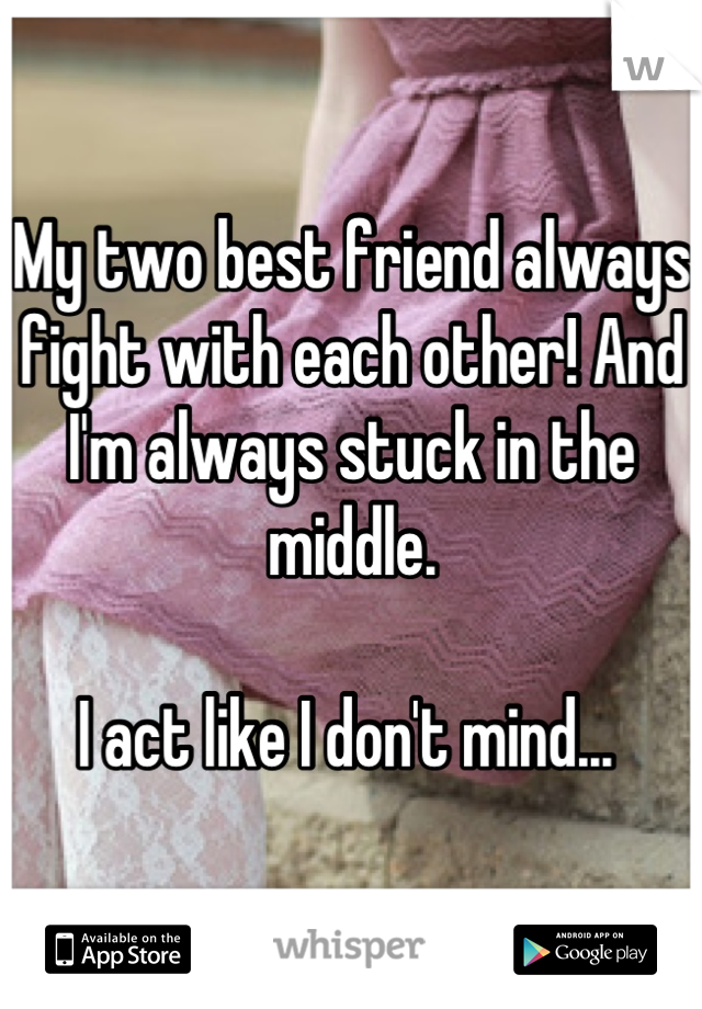My two best friend always fight with each other! And I'm always stuck in the middle.

I act like I don't mind... 
