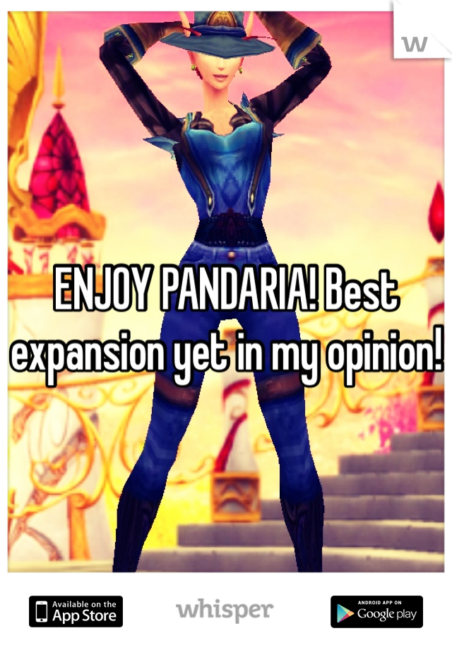 ENJOY PANDARIA! Best expansion yet in my opinion!