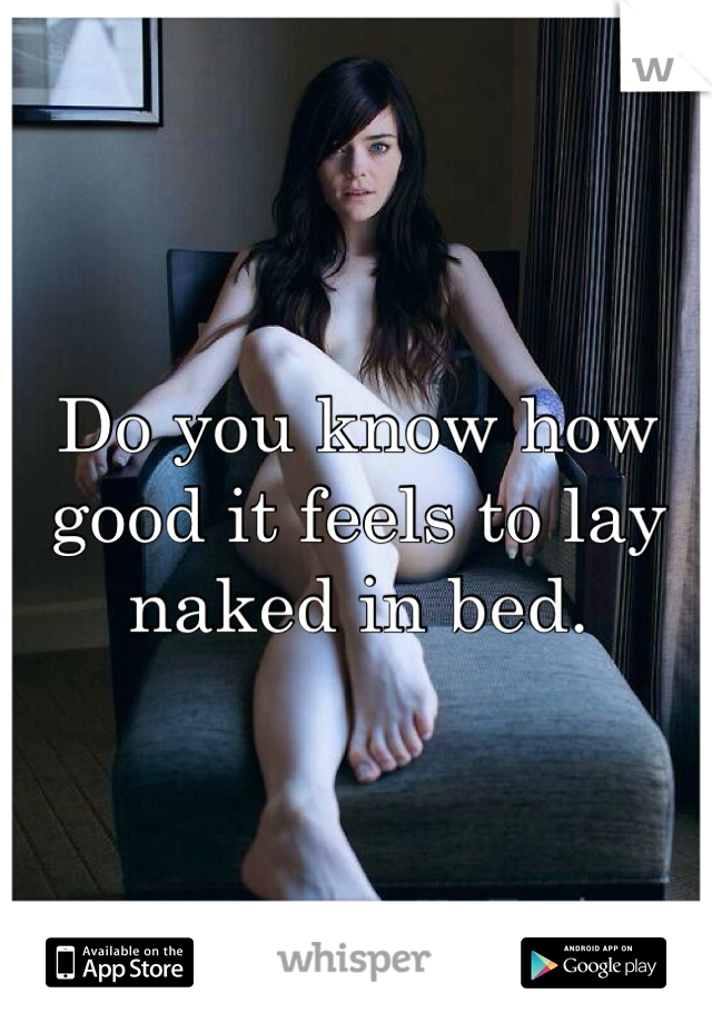 Do you know how good it feels to lay naked in bed. 