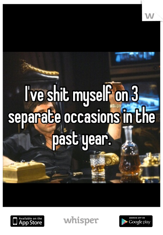I've shit myself on 3 separate occasions in the past year.