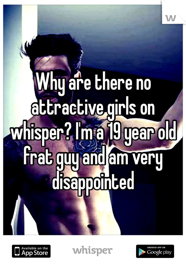 Why are there no attractive girls on whisper? I'm a 19 year old frat guy and am very disappointed 