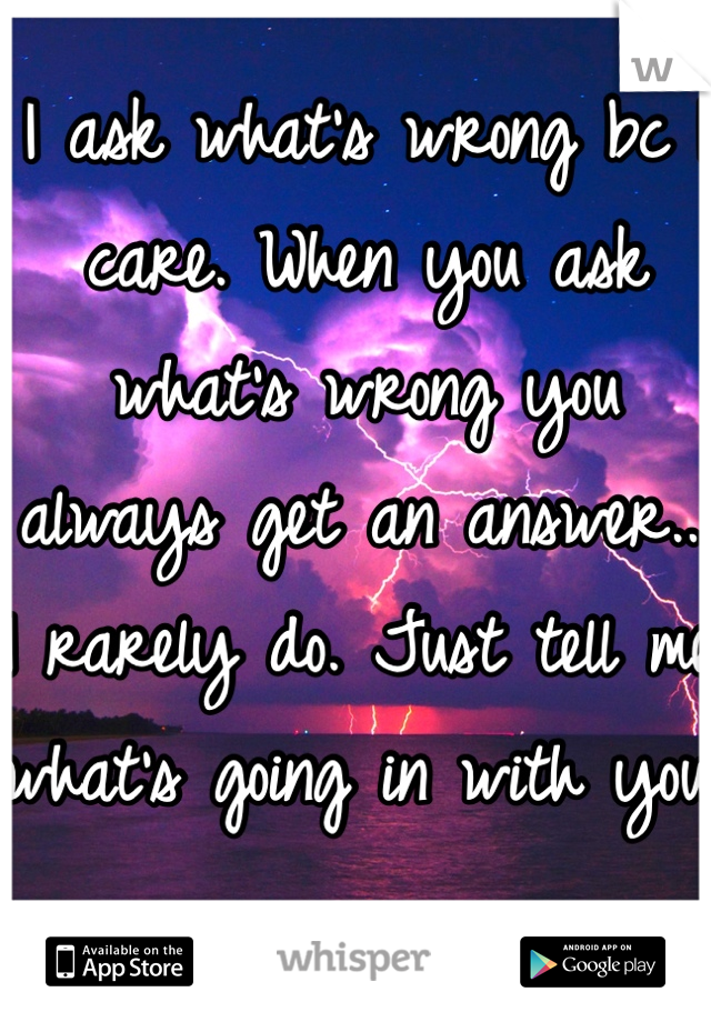 I ask what's wrong bc I care. When you ask what's wrong you always get an answer... I rarely do. Just tell me what's going in with you 