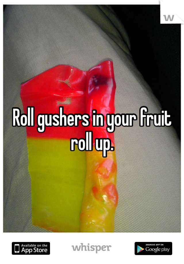 Roll gushers in your fruit roll up.