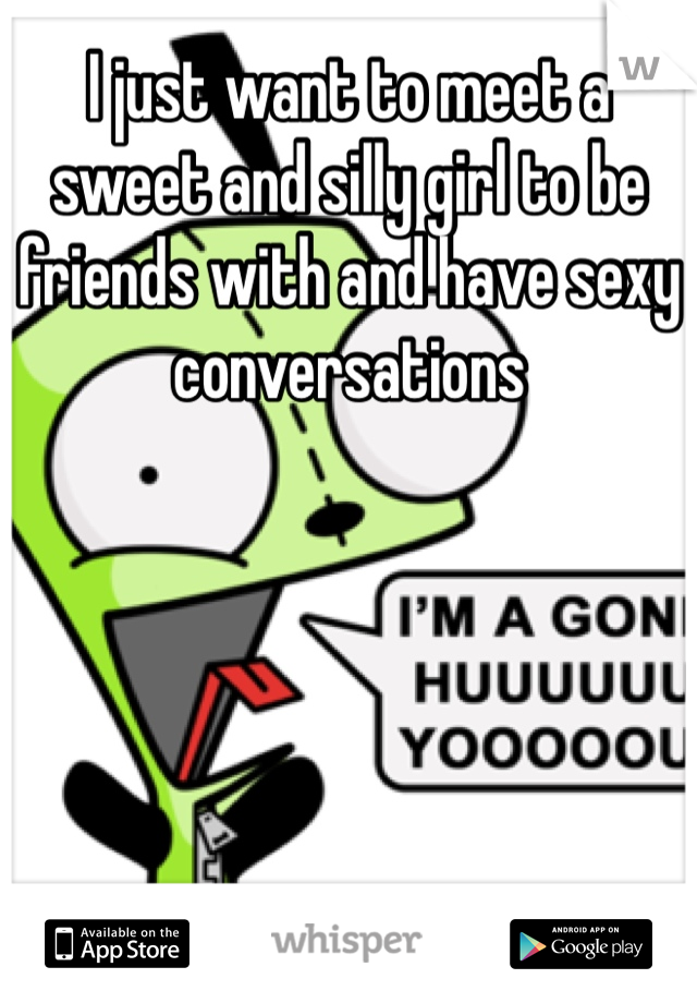 I just want to meet a sweet and silly girl to be friends with and have sexy conversations