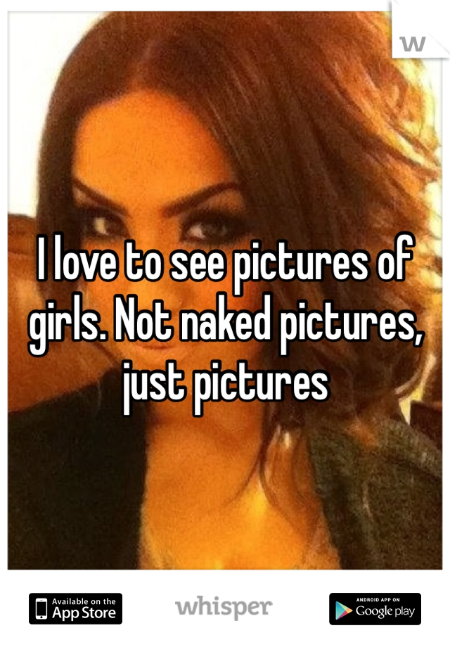 I love to see pictures of girls. Not naked pictures, just pictures