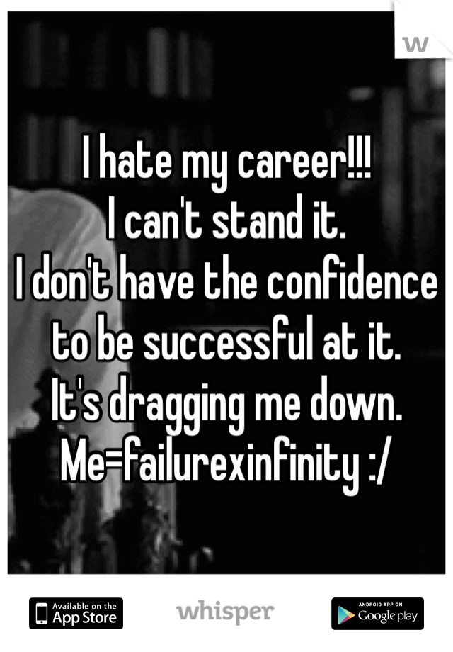 I hate my career!!!
I can't stand it. 
I don't have the confidence to be successful at it. 
It's dragging me down. 
Me=failurexinfinity :/ 
