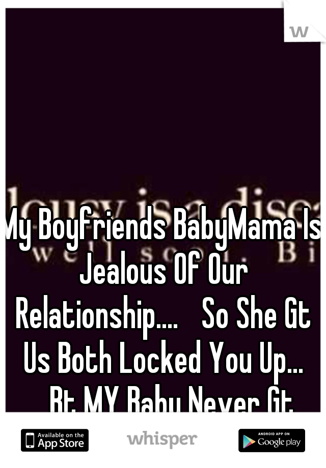 My Boyfriends BabyMama Is Jealous Of Our Relationship.... 
So She Gt Us Both Locked You Up... 
Bt MY Baby Never Gt Released. 
Free Him (>_<)