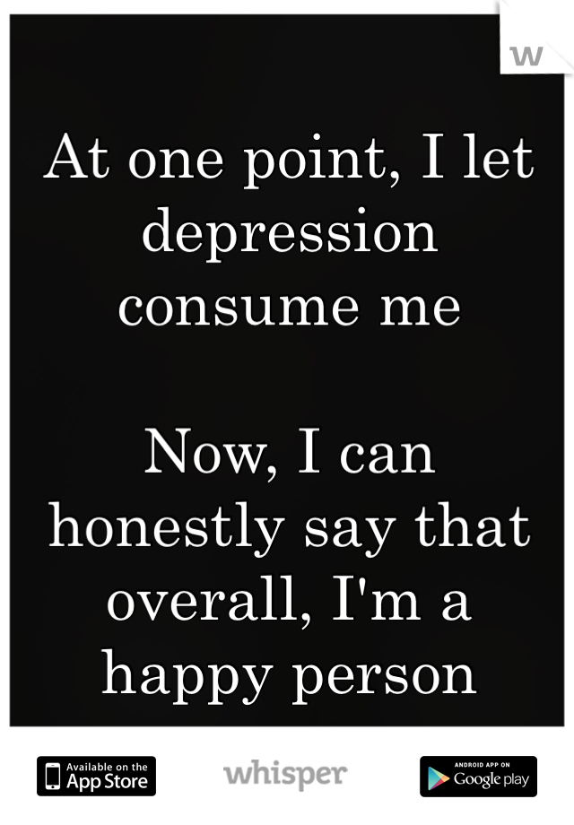 At one point, I let depression 
consume me

Now, I can 
honestly say that overall, I'm a 
happy person 