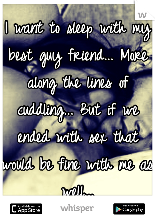 I want to sleep with my best guy friend... More along the lines of cuddling... But if we ended with sex that would be fine with me as well...