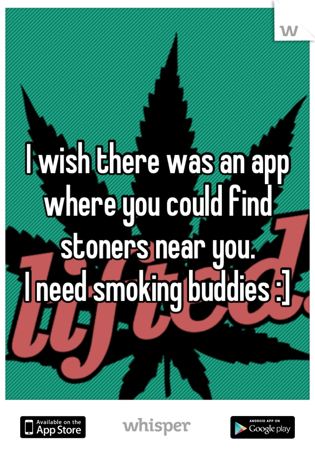 I wish there was an app where you could find stoners near you.
I need smoking buddies :]