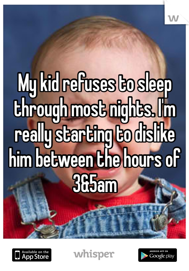 My kid refuses to sleep through most nights. I'm really starting to dislike him between the hours of 3&5am