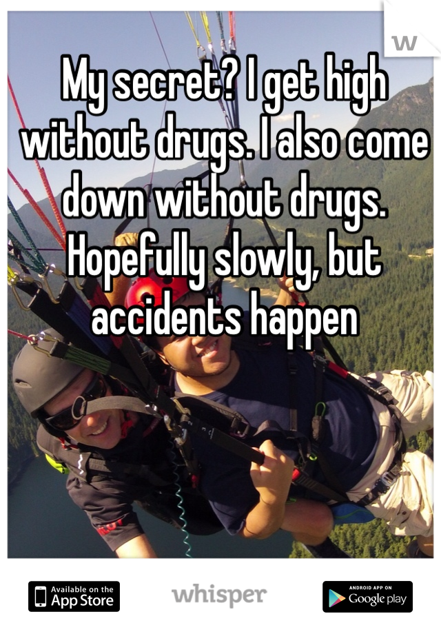 My secret? I get high without drugs. I also come down without drugs. Hopefully slowly, but accidents happen
