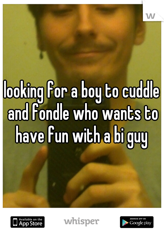 looking for a boy to cuddle and fondle who wants to have fun with a bi guy 