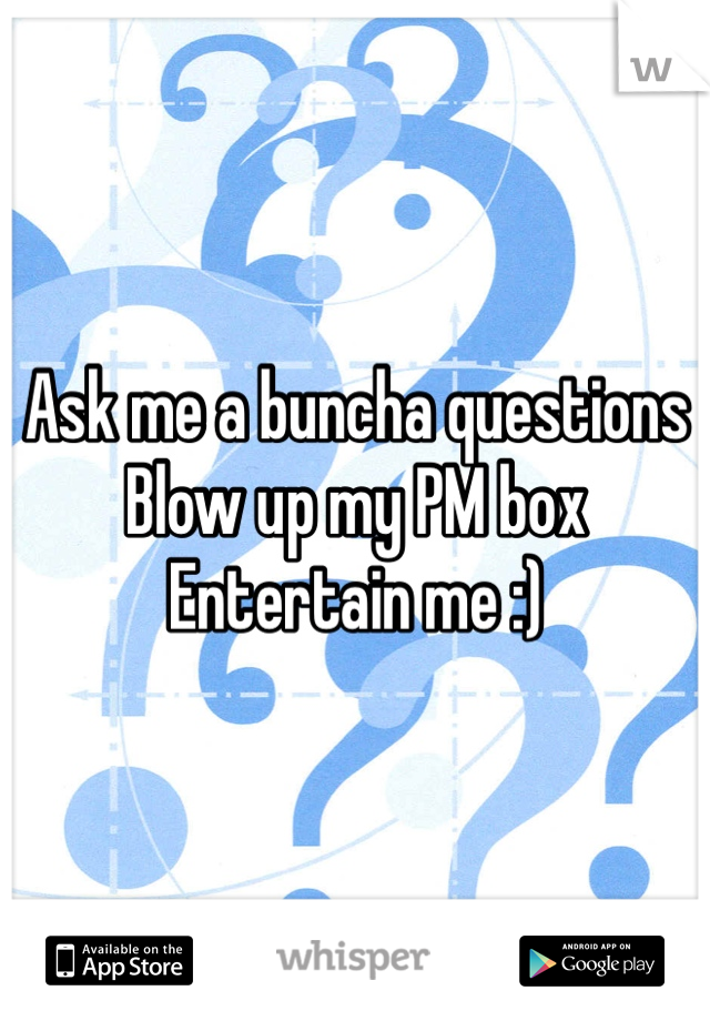 Ask me a buncha questions
Blow up my PM box
Entertain me :)
