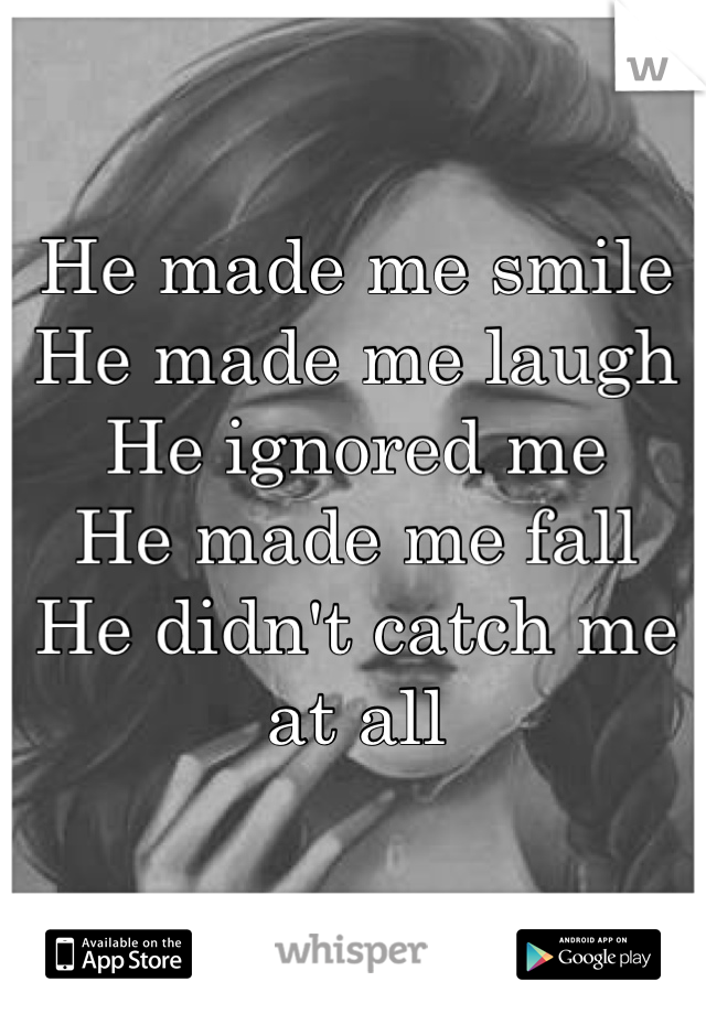 He made me smile 
He made me laugh 
He ignored me 
He made me fall 
He didn't catch me at all 
