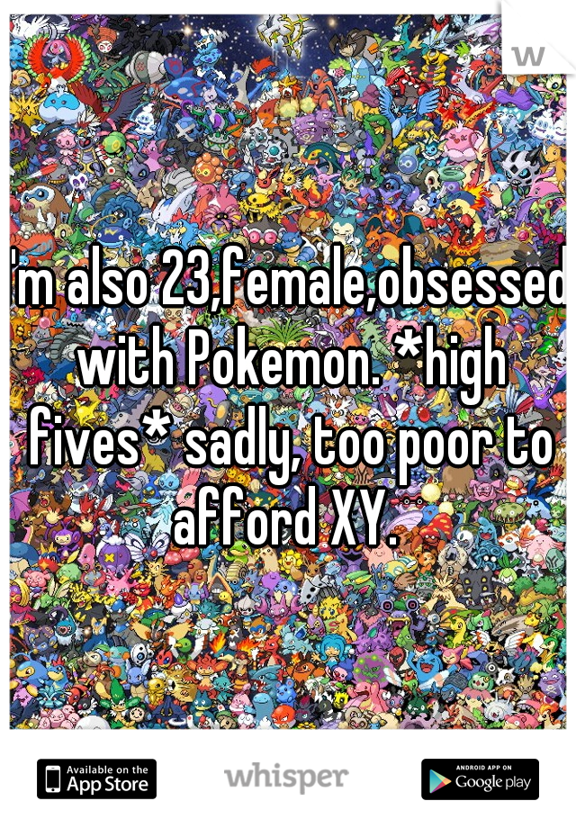 I'm also 23,female,obsessed with Pokemon. *high fives* sadly, too poor to afford XY. 