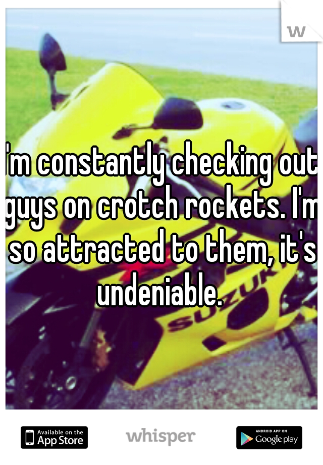 I'm constantly checking out guys on crotch rockets. I'm so attracted to them, it's undeniable. 