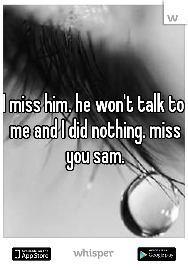 I miss him. he won't talk to me and I did nothing. miss you sam.