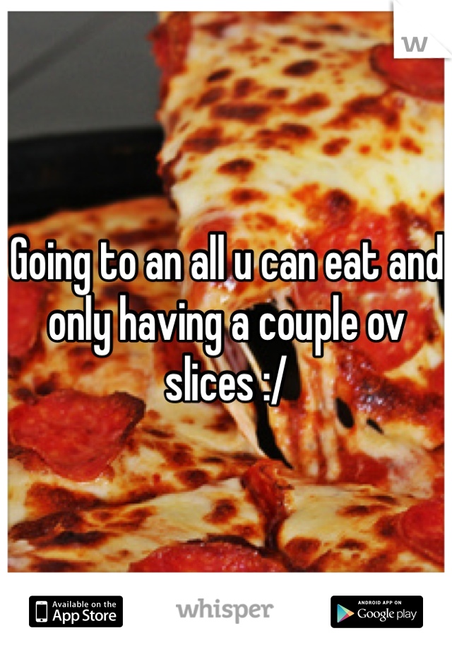 Going to an all u can eat and only having a couple ov slices :/