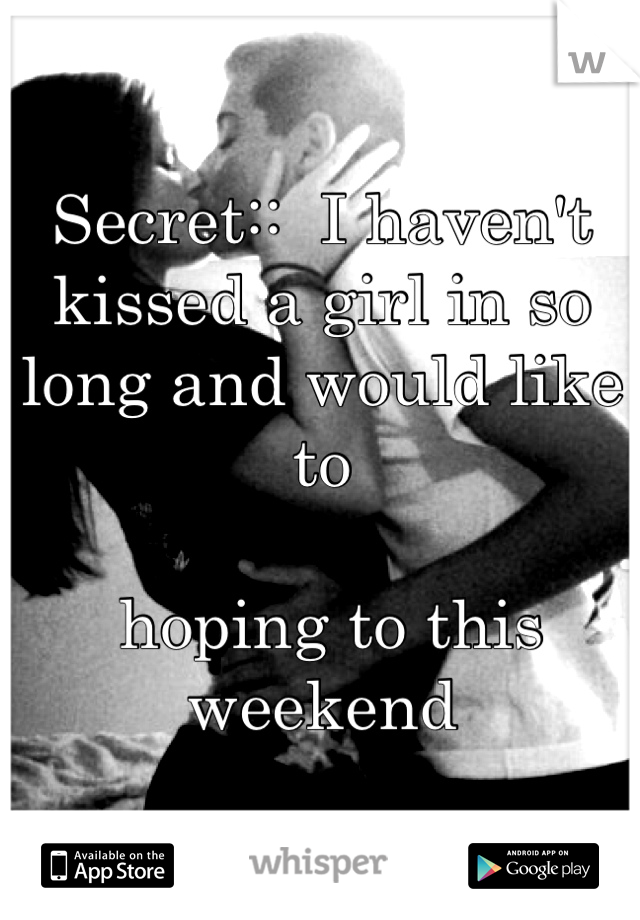 Secret::  I haven't kissed a girl in so long and would like to

 hoping to this weekend
