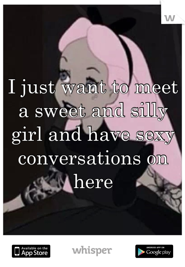 I just want to meet a sweet and silly girl and have sexy conversations on here