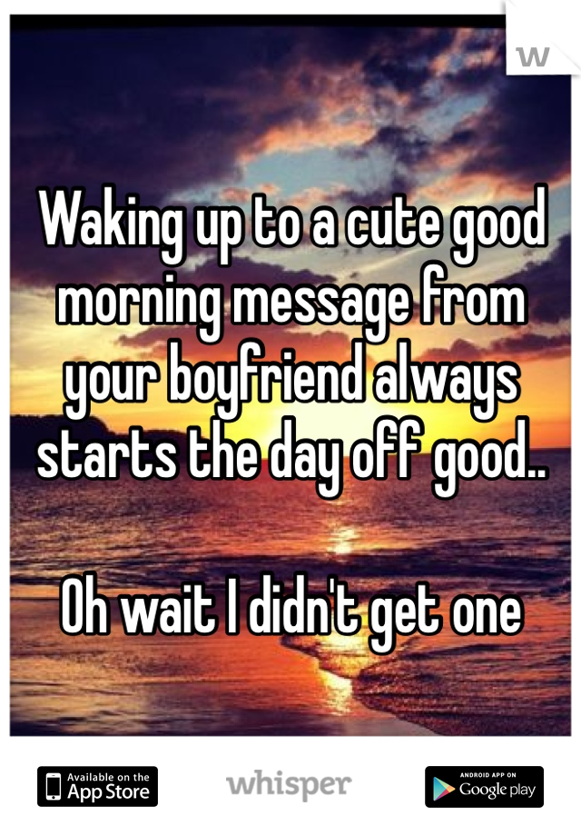 Waking up to a cute good morning message from your boyfriend always starts the day off good..

Oh wait I didn't get one