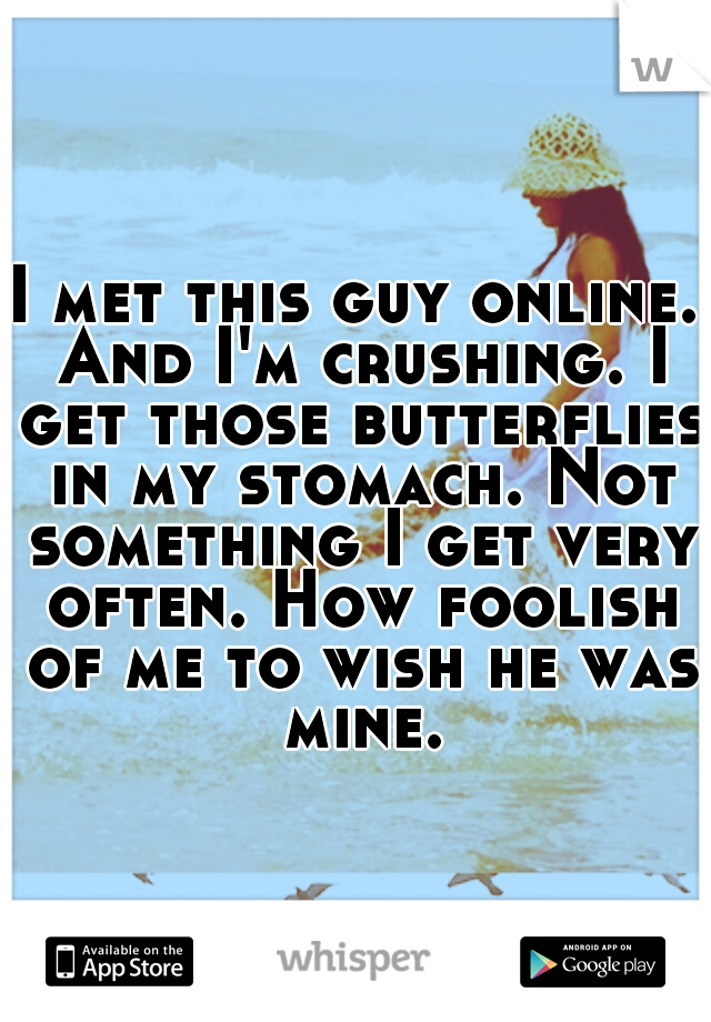 I met this guy online. And I'm crushing. I get those butterflies in my stomach. Not something I get very often. How foolish of me to wish he was mine.