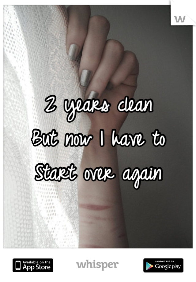 2 years clean 
But now I have to
Start over again