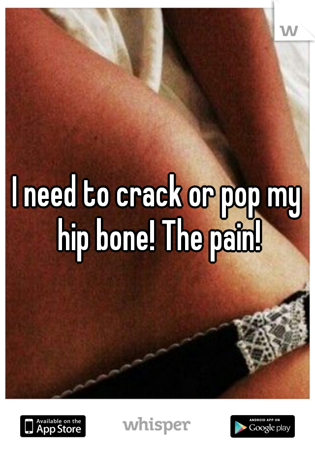 I need to crack or pop my hip bone! The pain!