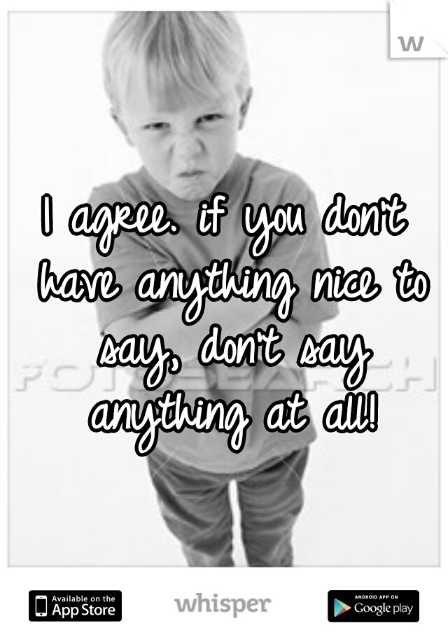 I agree. if you don't have anything nice to say, don't say anything at all!