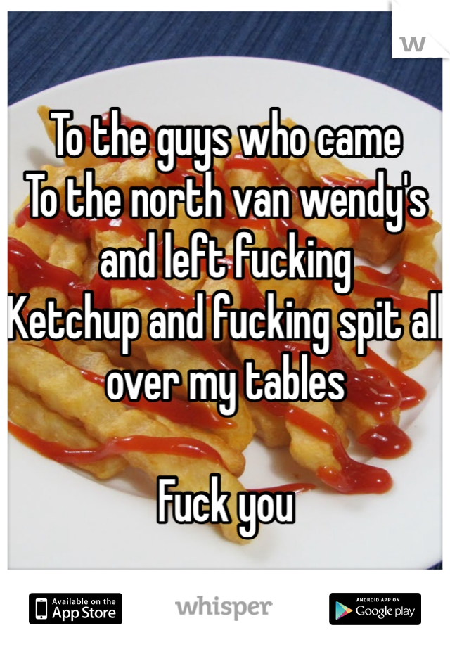 To the guys who came
To the north van wendy's and left fucking
Ketchup and fucking spit all over my tables

Fuck you