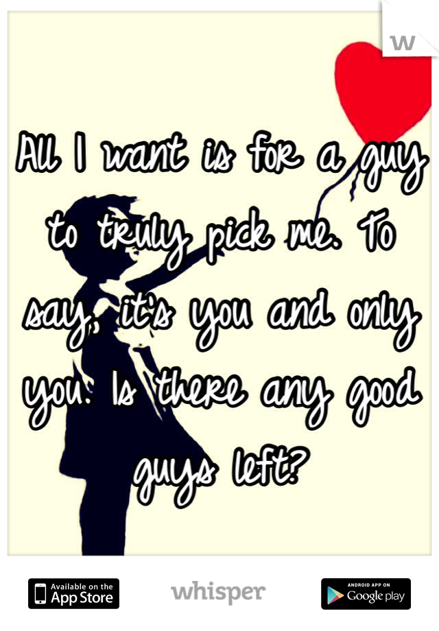 All I want is for a guy to truly pick me. To say, it's you and only you. Is there any good guys left? 