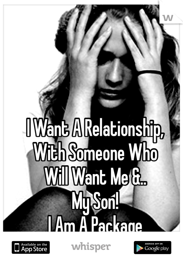 I Want A Relationship, 
With Someone Who
Will Want Me &.. 
My Son! 
I Am A Package