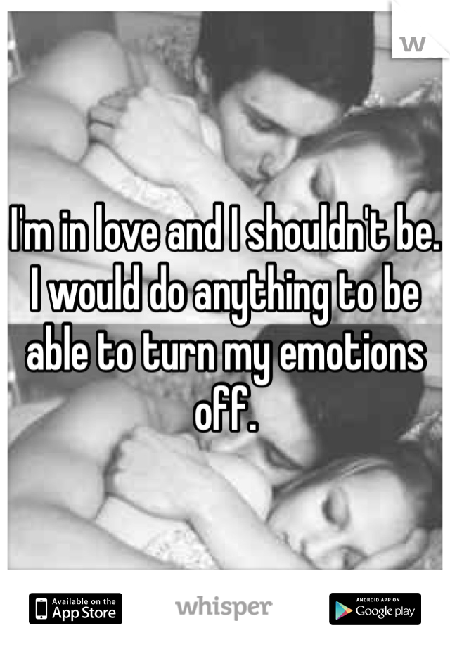 I'm in love and I shouldn't be. I would do anything to be able to turn my emotions off. 